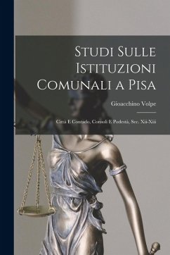 Studi Sulle Istituzioni Comunali a Pisa: Città E Contado, Consoli E Podestà, Sec. Xii-Xiii - Volpe, Gioacchino Studi Sulle Istituzioni Comunali a Pisa: Città E Contado, Consoli E Podestà, Sec. Xii-Xiii - Volpe, Gioacchino