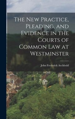 The New Practice, Pleading, and Evidence in the Courts of Common Law at Westminster - Archbold, John Frederick