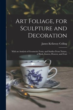 Art Foliage, for Sculpture and Decoration; With an Analysis of Geometric Form, and Studies From Nature, of Buds, Leaves, Flowers, and Fruit - Colling, James Kellaway