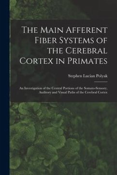 The Main Afferent Fiber Systems of the Cerebral Cortex in Primates: An Investigation of the Central Portions of the Somato-sensory, Auditory and Visua - Polyak, Stephen Lucian