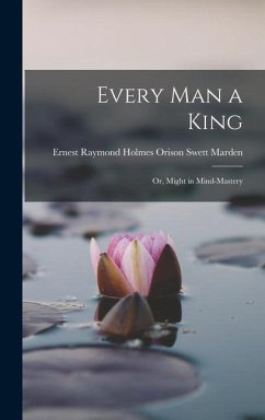 Every Man a King; Or, Might in Mind-mastery - Swett Marden, Ernest Raymond Holmes