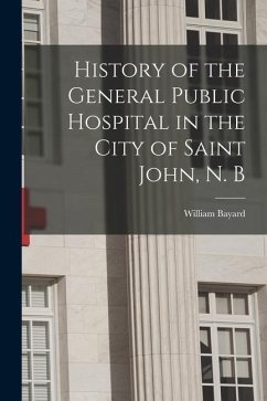 History of the General Public Hospital in the City of Saint John, N. B - Bayard, William