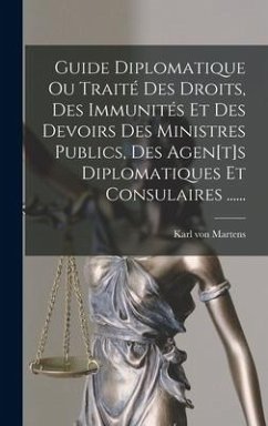 Guide Diplomatique Ou Traité Des Droits, Des Immunités Et Des Devoirs Des Ministres Publics, Des Agen[t]s Diplomatiques Et Consulaires ...... - Martens, Karl Von