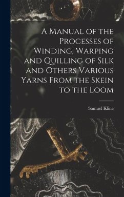 A Manual of the Processes of Winding, Warping and Quilling of Silk and Others Various Yarns From the Skein to the Loom - Kline, Samuel