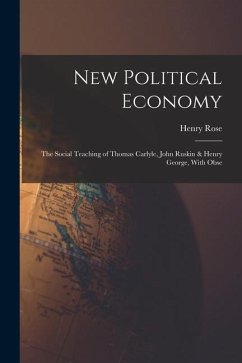 New Political Economy: The Social Teaching of Thomas Carlyle, John Ruskin & Henry George, With Obse - Rose, Henry