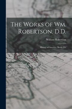 The Works of Wm. Robertson, D.D.: History of America, Books I-Iv - Robertson, William