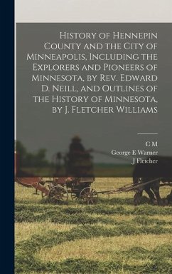 History of Hennepin County and the City of Minneapolis, Including the Explorers and Pioneers of Minnesota, by Rev. Edward D. Neill, and Outlines of the History of Minnesota, by J. Fletcher Williams - Warner, George E; Williams, J Fletcher; Foote, C M Joint Comp