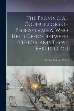 The Provincial Councillors of Pennsylvania, who Held Office Between 1733-1776, and Those Earlier Cou - Keith, Charles Penrose