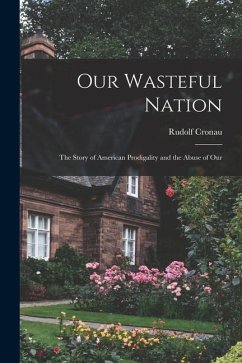 Our Wasteful Nation: The Story of American Prodigality and the Abuse of Our - Cronau, Rudolf
