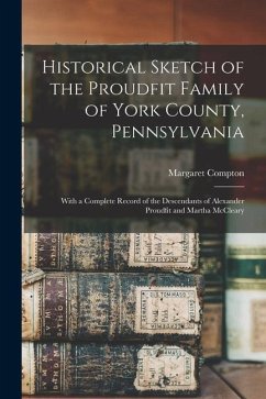 Historical Sketch of the Proudfit Family of York County, Pennsylvania: With a Complete Record of the Descendants of Alexander Proudfit and Martha McCl - Compton, Margaret