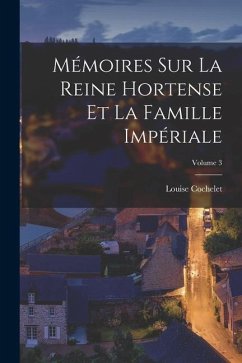 Mémoires Sur La Reine Hortense Et La Famille Impériale; Volume 3 - Cochelet, Louise