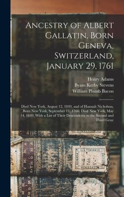 Ancestry of Albert Gallatin, Born Geneva, Switzerland, January 29, 1761; Died New York, August 12, 1849, and of Hannah Nicholson, Born New York, September 11, 1766; Died New York, May 14, 1849, With a List of Their Descendents to the Second and Third Gene - Bacon, William Plumb; Adams, Henry; Stevens, Byam Kerby