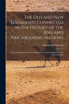 The Old and New Testaments Connected in the History of the Jews and Neighbouring Nations: From the Declensions of the Kingdoms of Israel and Judah to - Prideaux, Humphrey