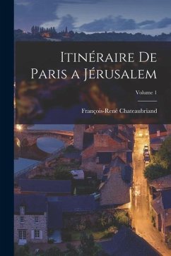 Itinéraire De Paris a Jérusalem; Volume 1 - Chateaubriand, François-René