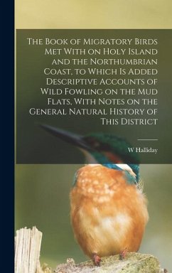 The Book of Migratory Birds met With on Holy Island and the Northumbrian Coast, to Which is Added Descriptive Accounts of Wild Fowling on the mud Flat - Halliday, W.