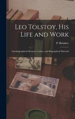 Leo Tolstoy, his Life and Work; Autobiographical Memoirs, Letters, and Biographical Material - Biriukov, P.