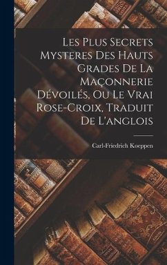 Les Plus Secrets Mysteres Des Hauts Grades De La Maçonnerie Dévoilés, Ou Le Vrai Rose-croix, Traduit De L'anglois - Koeppen, Carl-Friedrich