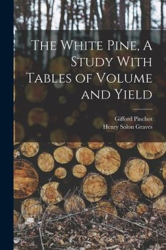 The White Pine, A Study With Tables of Volume and Yield - Pinchot, Gifford; Graves, Henry Solon