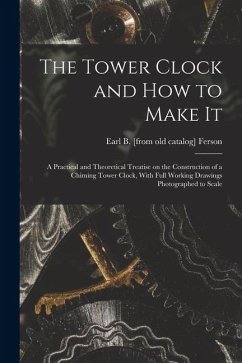 The Tower Clock and how to Make it; a Practical and Theoretical Treatise on the Construction of a Chiming Tower Clock, With Full Working Drawings Phot - Ferson, Earl Bixby