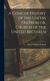 A Concise History of the Unitas Fratrum or, Church of the United Brethren