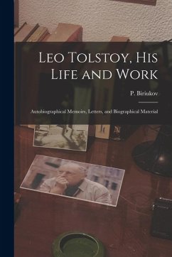 Leo Tolstoy, his Life and Work; Autobiographical Memoirs, Letters, and Biographical Material - Biriukov, P.