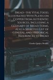 Bread--the Vital Food, Illustrated With Plates on Copper From Authentic Sources, Including a Glossary of Bread Terms, Also a Selected List of General