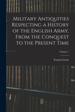 Military Antiquities Respecting a History of the English Army, From the Conquest to the Present Time; Volume 1 - Grose, Francis