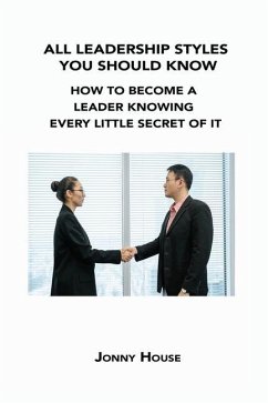 All Leadership Styles You Should Know: How to Become a Leader Knowing Every Little Secret of It - House, Jonny