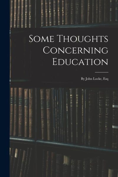 Some Thoughts Concerning Education: By John Locke, Esq