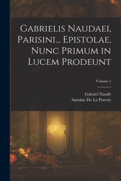 Gabrielis Naudaei, Parisini... Epistolae, Nunc Primum in Lucem Prodeunt; Volume 1 - Naudé, Gabriel; De La Poterie, Antoine