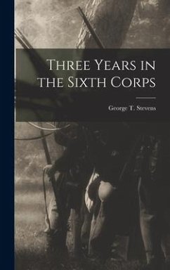 Three Years in the Sixth Corps - Stevens, George T.