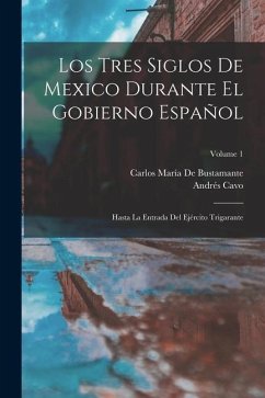 Los Tres Siglos De Mexico Durante El Gobierno Español: Hasta La Entrada Del Ejército Trigarante; Volume 1 - De Bustamante, Carlos María; Cavo, Andrés