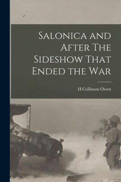 Salonica and After The Sideshow That Ended the War - Owen, H. Collinson