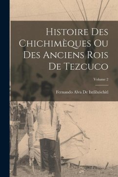 Histoire Des Chichimèques Ou Des Anciens Rois De Tezcuco; Volume 2 - De Ixtlilxóchitl, Fernando Alva