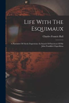 Life With The Esquimaux: A Narrative Of Arctic Experience In Search Of Survivors Of Sir John Franklin's Expedition - Hall, Charles Francis