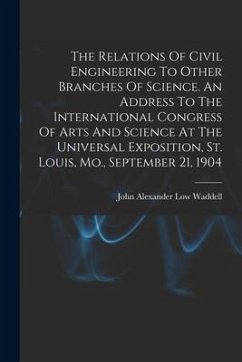 The Relations Of Civil Engineering To Other Branches Of Science. An Address To The International Congress Of Arts And Science At The Universal Exposit