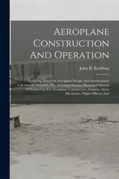 Aeroplane Construction And Operation: Including Notes On Aeroplane Design And Aerodynamic Calculation, Materials, Etc. A Comprehensive Illustrated Man - Rathbun, John B.