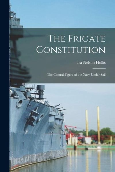 The Frigate Constitution: The Central Figure of the Navy Under Sail The Frigate Constitution: The Central Figure of the Navy Under Sail