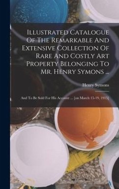 Illustrated Catalogue Of The Remarkable And Extensive Collection Of Rare And Costly Art Property Belonging To Mr. Henry Symons ... - Symons, Henry