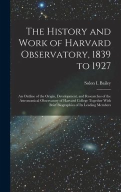 The History and Work of Harvard Observatory, 1839 to 1927; an Outline of the Origin, Development, and Researches of the Astronomical Observatory of Harvard College Together With Brief Biographies of its Leading Members - Bailey, Solon B