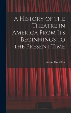 A History of the Theatre in America From Its Beginnings to the Present Time - Hornblow, Arthur