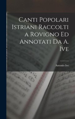 Canti Popolari Istriani Raccolti a Rovigno Ed Annotati Da A. Ive - Ive, Antonio