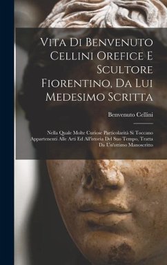 Vita di Benvenuto Cellini orefice e scultore fiorentino, da lui medesimo scritta: Nella quale molte curiose particolarità si toccano appartenenti alle - Cellini, Benvenuto