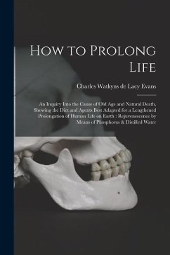 How to Prolong Life: An Inquiry Into the Cause of old age and Natural Death, Showing the Diet and Agents Best Adapted for a Lengthened Prol - Evans, Charles Watkyns De Lacy