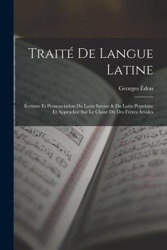 Traité De Langue Latine: Écriture Et Prononciation Du Latin Savant & Du Latin Populaire Et Appendice Sur Le Chant Dit Des Frères Arvales - Édon, Georges