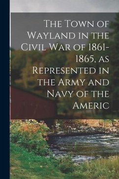 The Town of Wayland in the Civil War of 1861-1865, as Represented in the Army and Navy of the Americ - Anonymous