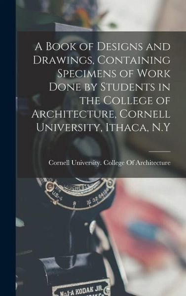 A Book of Designs and Drawings, Containing Specimens of Work Done by Students in the College of Architecture, Cornell University, Ithaca, N.Y
