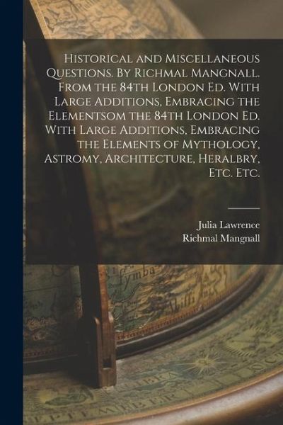Historical and Miscellaneous Questions. By Richmal Mangnall. From the 84th London ed. With Large Additions, Embracing the Elementsom the 84th London e Historical and Miscellaneous Questions. By Richmal Mangnall. From the 84th London ed. With Large Additions, Embracing the Elementsom the 84th London e