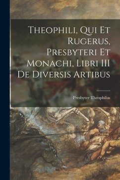 Theophili, qui et Rugerus, Presbyteri et Monachi, Libri III de Diversis Artibus - Theophilus, Presbyter