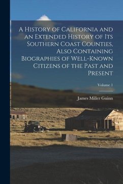 A History of California and an Extended History of its Southern Coast Counties, Also Containing Biographies of Well-known Citizens of the Past and Pre - Guinn, James Miller